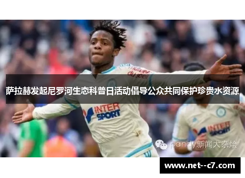 萨拉赫发起尼罗河生态科普日活动倡导公众共同保护珍贵水资源