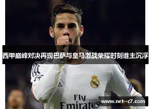 西甲巅峰对决再现巴萨与皇马激战荣耀时刻谁主沉浮