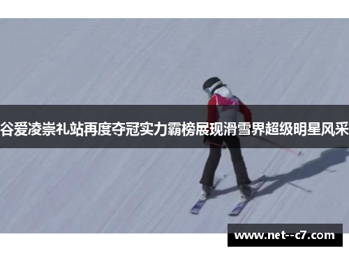 谷爱凌崇礼站再度夺冠实力霸榜展现滑雪界超级明星风采