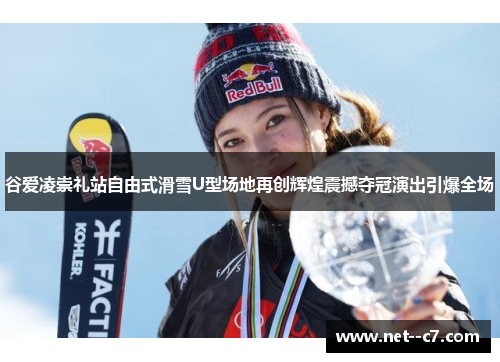 谷爱凌崇礼站自由式滑雪U型场地再创辉煌震撼夺冠演出引爆全场