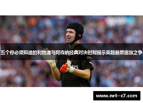 五个你必须知道的利物浦与阿森纳经典对决时刻揭示英超最燃宿敌之争 五个你必须知道的利物浦与阿森纳经典对决时刻揭示英超最燃宿敌之争