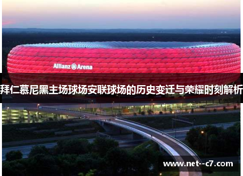 拜仁慕尼黑主场球场安联球场的历史变迁与荣耀时刻解析
