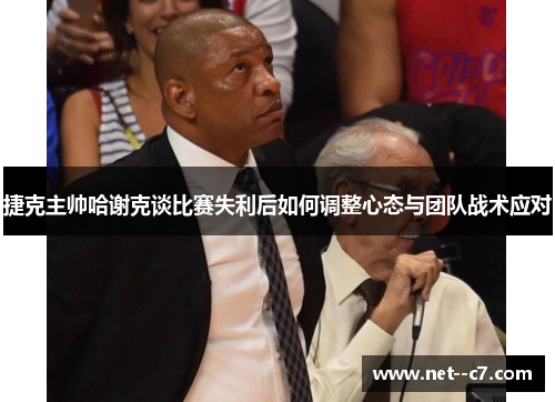 捷克主帅哈谢克谈比赛失利后如何调整心态与团队战术应对 捷克主帅哈谢克谈比赛失利后如何调整心态与团队战术应对