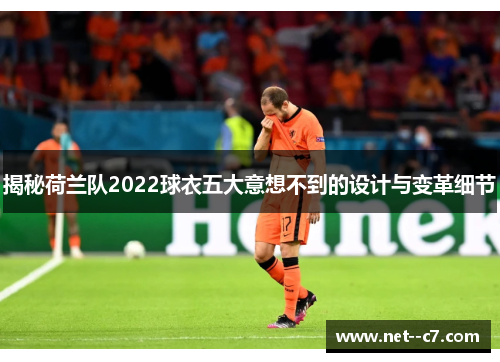 揭秘荷兰队2022球衣五大意想不到的设计与变革细节 揭秘荷兰队2022球衣五大意想不到的设计与变革细节