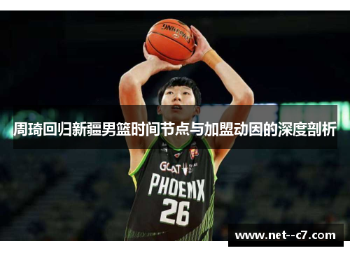 周琦回归新疆男篮时间节点与加盟动因的深度剖析