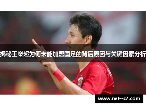 揭秘王燊超为何未能加盟国足的背后原因与关键因素分析