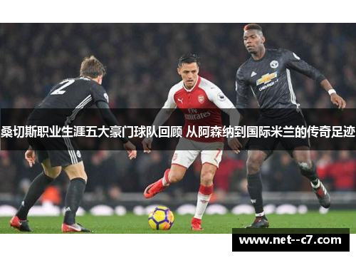 桑切斯职业生涯五大豪门球队回顾 从阿森纳到国际米兰的传奇足迹