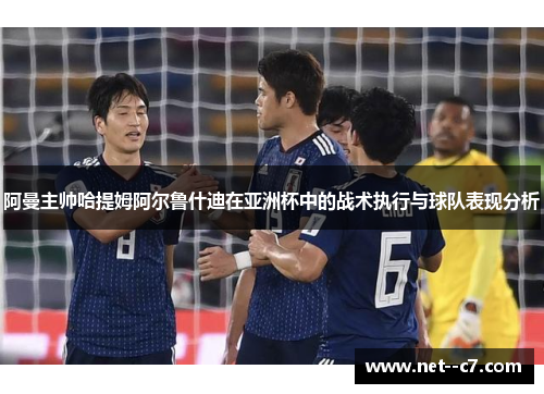 阿曼主帅哈提姆阿尔鲁什迪在亚洲杯中的战术执行与球队表现分析 阿曼主帅哈提姆阿尔鲁什迪在亚洲杯中的战术执行与球队表现分析