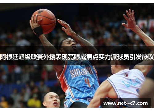 阿根廷超级联赛外援表现亮眼成焦点实力派球员引发热议