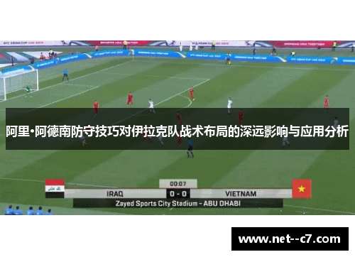 阿里·阿德南防守技巧对伊拉克队战术布局的深远影响与应用分析 阿里·阿德南防守技巧对伊拉克队战术布局的深远影响与应用分析