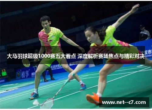 大马羽球超级1000赛五大看点 深度解析赛场焦点与精彩对决 大马羽球超级1000赛五大看点 深度解析赛场焦点与精彩对决