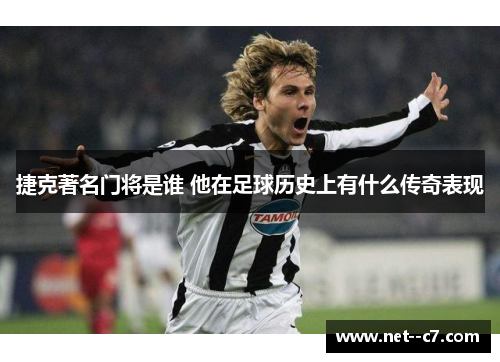 捷克著名门将是谁 他在足球历史上有什么传奇表现 捷克著名门将是谁 他在足球历史上有什么传奇表现