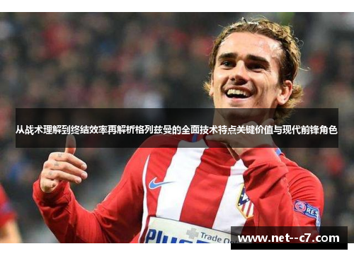 从战术理解到终结效率再解析格列兹曼的全面技术特点关键价值与现代前锋角色