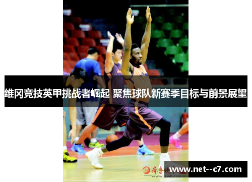 维冈竞技英甲挑战者崛起 聚焦球队新赛季目标与前景展望
