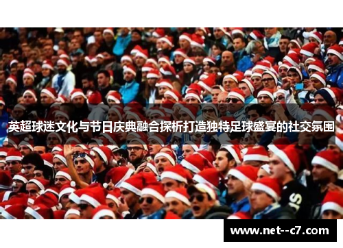 英超球迷文化与节日庆典融合探析打造独特足球盛宴的社交氛围
