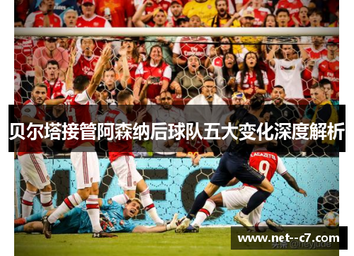 贝尔塔接管阿森纳后球队五大变化深度解析 贝尔塔接管阿森纳后球队五大变化深度解析