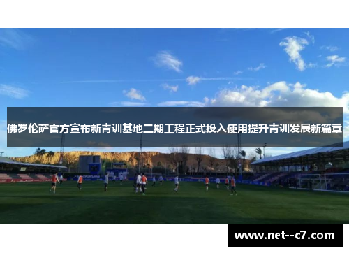 佛罗伦萨官方宣布新青训基地二期工程正式投入使用提升青训发展新篇章