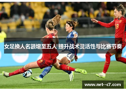 女足换人名额增至五人 提升战术灵活性与比赛节奏