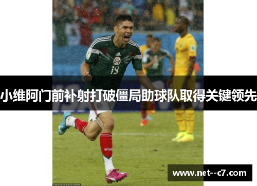 小维阿门前补射打破僵局助球队取得关键领先 小维阿门前补射打破僵局助球队取得关键领先