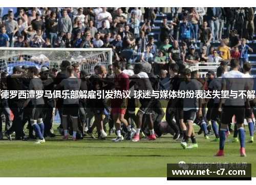 德罗西遭罗马俱乐部解雇引发热议 球迷与媒体纷纷表达失望与不解 德罗西遭罗马俱乐部解雇引发热议 球迷与媒体纷纷表达失望与不解