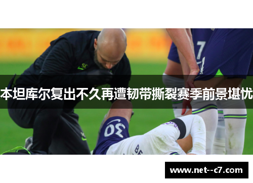 本坦库尔复出不久再遭韧带撕裂赛季前景堪忧