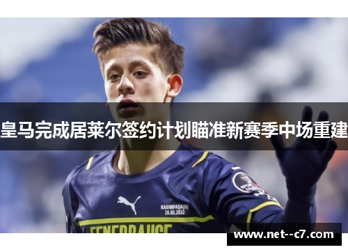 皇马完成居莱尔签约计划瞄准新赛季中场重建 皇马完成居莱尔签约计划瞄准新赛季中场重建