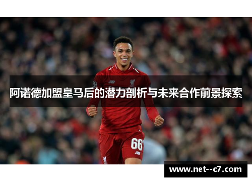 阿诺德加盟皇马后的潜力剖析与未来合作前景探索