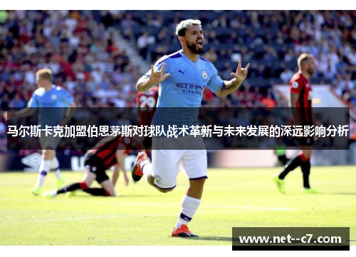 马尔斯卡克加盟伯恩茅斯对球队战术革新与未来发展的深远影响分析