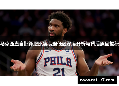马克西直言批评恩比德表现低迷深度分析与背后原因揭秘