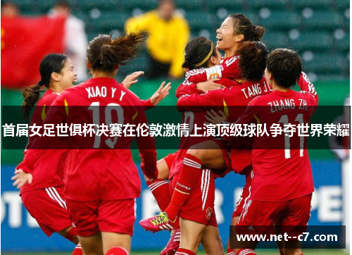 首届女足世俱杯决赛在伦敦激情上演顶级球队争夺世界荣耀