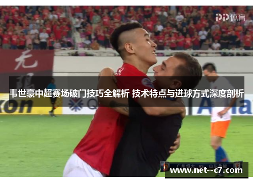 韦世豪中超赛场破门技巧全解析 技术特点与进球方式深度剖析