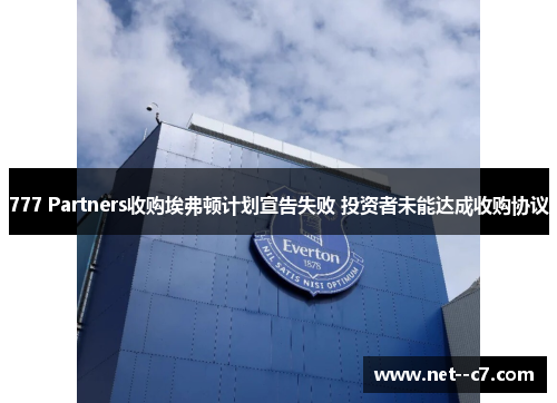 777 Partners收购埃弗顿计划宣告失败 投资者未能达成收购协议