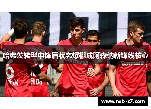 哈弗茨转型中锋后状态爆棚成阿森纳新锋线核心