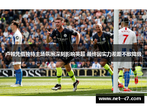 卢顿凭借独特主场氛围深刻影响英超 最终因实力差距不敌降级 卢顿凭借独特主场氛围深刻影响英超 最终因实力差距不敌降级