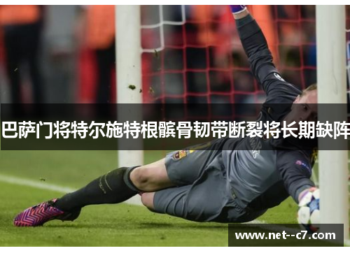 巴萨门将特尔施特根髌骨韧带断裂将长期缺阵 巴萨门将特尔施特根髌骨韧带断裂将长期缺阵