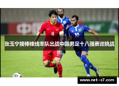 张玉宁接棒锋线率队出战中国男足十八强赛迎挑战 张玉宁接棒锋线率队出战中国男足十八强赛迎挑战