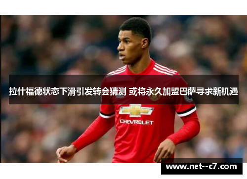 拉什福德状态下滑引发转会猜测 或将永久加盟巴萨寻求新机遇 拉什福德状态下滑引发转会猜测 或将永久加盟巴萨寻求新机遇