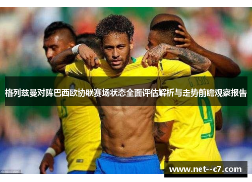 格列兹曼对阵巴西欧协联赛场状态全面评估解析与走势前瞻观察报告