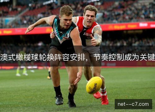澳式橄榄球轮换阵容安排,节奏控制成为关键 澳式橄榄球轮换阵容安排,节奏控制成为关键