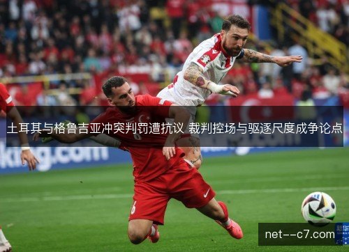 土耳其与格鲁吉亚冲突判罚遭抗议 裁判控场与驱逐尺度成争论点